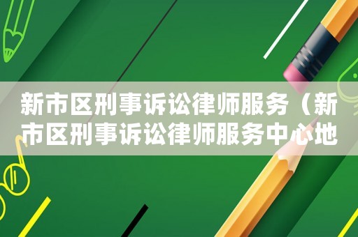 新市區(qū)刑事訴訟律師服務(wù)（新市區(qū)刑事訴訟律師服務(wù)中心地址）