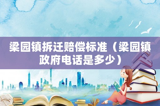 梁園鎮(zhèn)拆遷賠償標準（梁園鎮(zhèn)政府電話是多少）