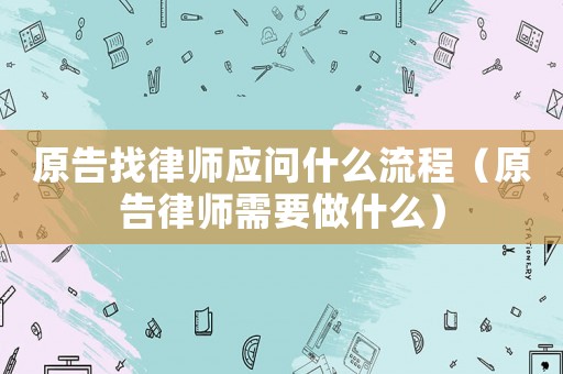 原告找律師應(yīng)問什么流程（原告律師需要做什么）