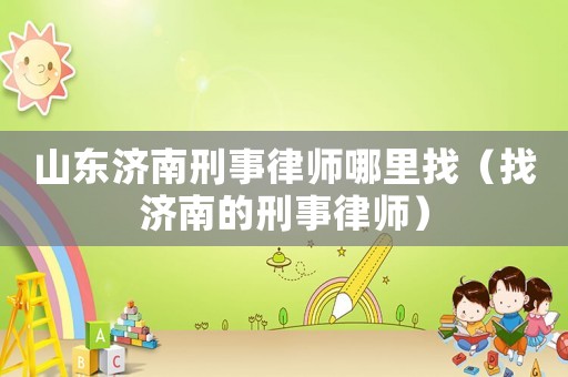 山東濟(jì)南刑事律師哪里找（找濟(jì)南的刑事律師）
