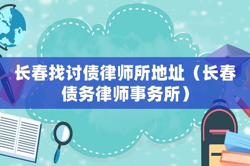 長春找討債律師所地址（長春債務(wù)律師事務(wù)所）