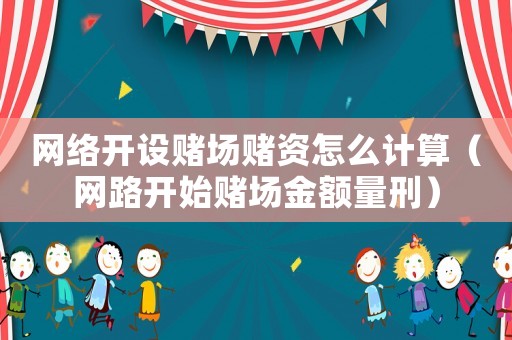 網(wǎng)絡(luò)開設(shè)賭場(chǎng)賭資怎么計(jì)算（網(wǎng)路開始賭場(chǎng)金額量刑）