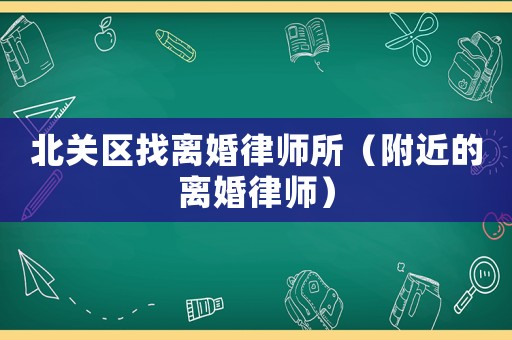 北關區(qū)找離婚律師所（附近的離婚律師）