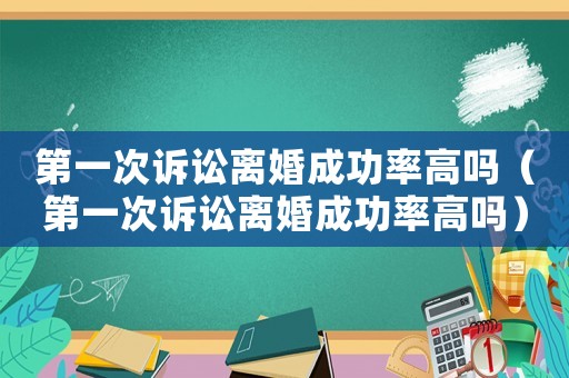 第一次訴訟離婚成功率高嗎（第一次訴訟離婚成功率高嗎）