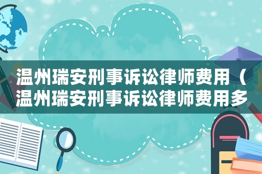 溫州瑞安刑事訴訟律師費(fèi)用（溫州瑞安刑事訴訟律師費(fèi)用多少錢）