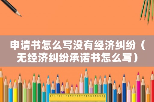 申請書怎么寫沒有經濟糾紛（無經濟糾紛承諾書怎么寫）