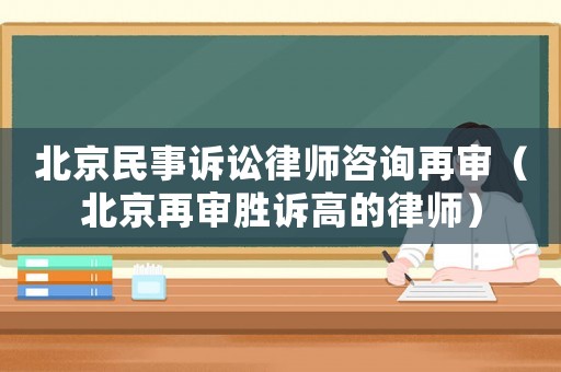 北京民事訴訟律師咨詢再審（北京再審勝訴高的律師）