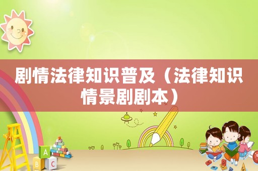 劇情法律知識普及（法律知識情景劇劇本）