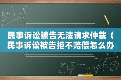 民事訴訟被告無(wú)法請(qǐng)求仲裁（民事訴訟被告拒不賠償怎么辦）