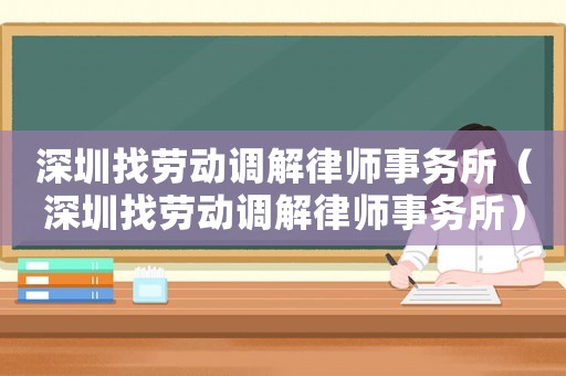 深圳找勞動調(diào)解律師事務(wù)所（深圳找勞動調(diào)解律師事務(wù)所）