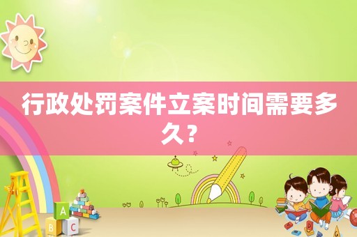 行政處罰案件立案時間需要多久？