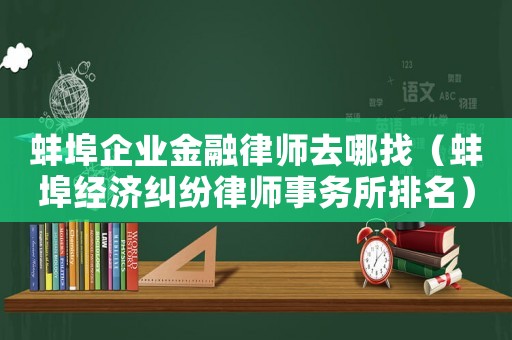 蚌埠企業(yè)金融律師去哪找（蚌埠經(jīng)濟糾紛律師事務(wù)所排名）
