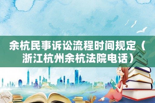 余杭民事訴訟流程時(shí)間規(guī)定（浙江杭州余杭法院電話）