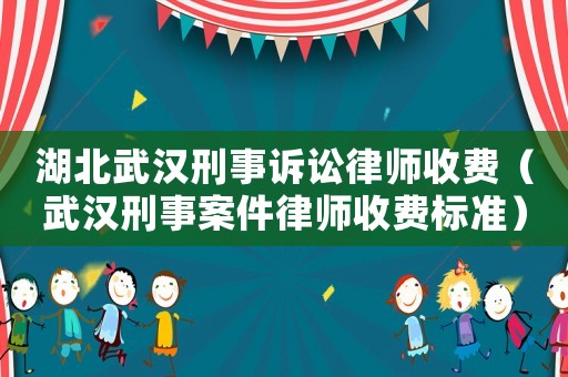 湖北武漢刑事訴訟律師收費（武漢刑事案件律師收費標準）
