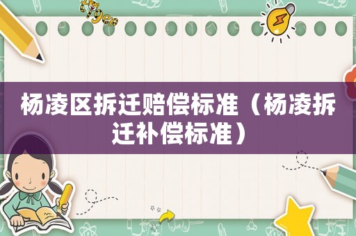 楊凌區(qū)拆遷賠償標(biāo)準(zhǔn)（楊凌拆遷補償標(biāo)準(zhǔn)）