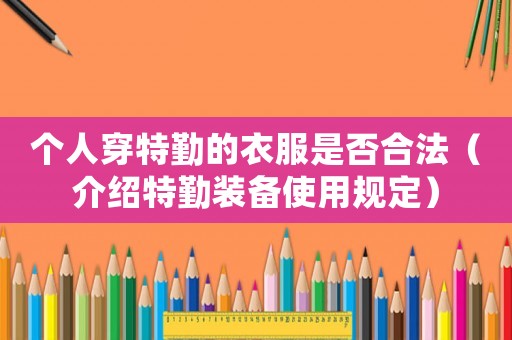 個人穿特勤的衣服是否合法（介紹特勤裝備使用規(guī)定）