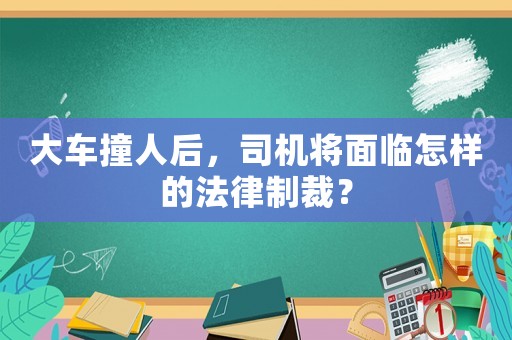 大車撞人后，司機將面臨怎樣的法律制裁？