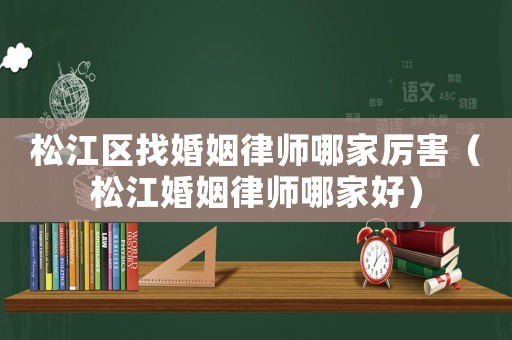 松江區(qū)找婚姻律師哪家厲害（松江婚姻律師哪家好）