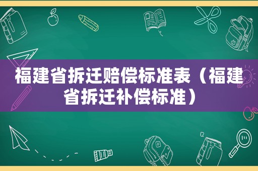 福建省拆遷賠償標(biāo)準(zhǔn)表（福建省拆遷補(bǔ)償標(biāo)準(zhǔn)）