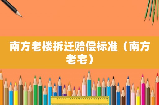 南方老樓拆遷賠償標(biāo)準(zhǔn)（南方老宅）