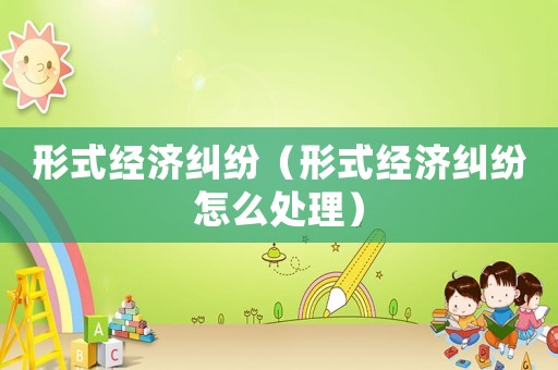 形式經(jīng)濟(jì)糾紛（形式經(jīng)濟(jì)糾紛怎么處理）
