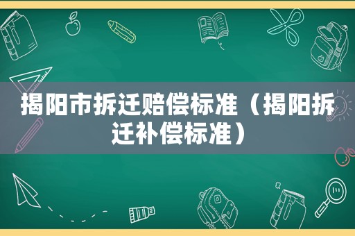 揭陽(yáng)市拆遷賠償標(biāo)準(zhǔn)（揭陽(yáng)拆遷補(bǔ)償標(biāo)準(zhǔn)）