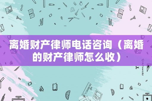 離婚財產(chǎn)律師電話咨詢（離婚的財產(chǎn)律師怎么收）
