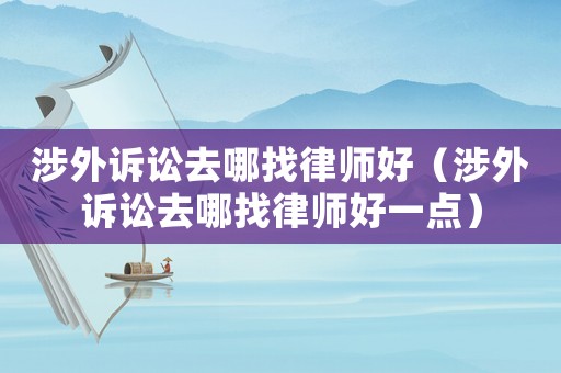 涉外訴訟去哪找律師好（涉外訴訟去哪找律師好一點(diǎn)）