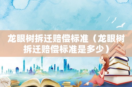 龍眼樹(shù)拆遷賠償標(biāo)準(zhǔn)（龍眼樹(shù)拆遷賠償標(biāo)準(zhǔn)是多少）