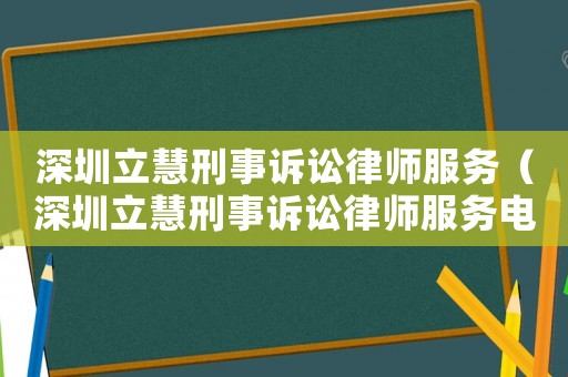 深圳立慧刑事訴訟律師服務(wù)（深圳立慧刑事訴訟律師服務(wù)電話）
