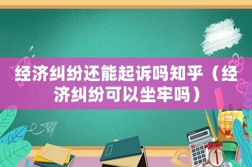 經(jīng)濟(jì)糾紛還能起訴嗎知乎（經(jīng)濟(jì)糾紛可以坐牢嗎）