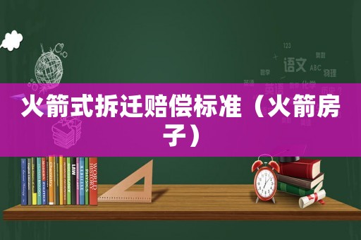 火箭式拆遷賠償標(biāo)準(zhǔn)（火箭房子）