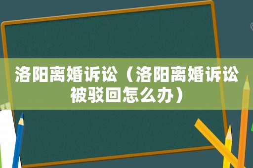 洛陽離婚訴訟（洛陽離婚訴訟被駁回怎么辦）