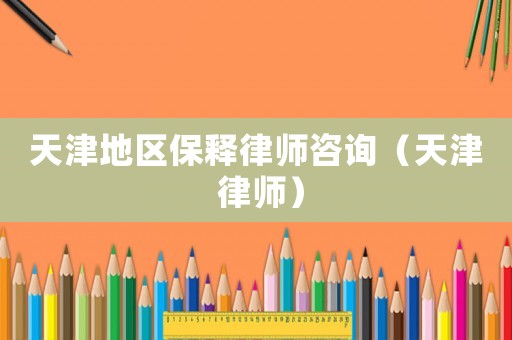 天津地區(qū)保釋律師咨詢（天津 律師）