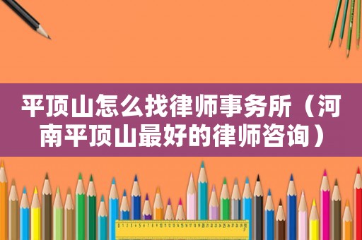 平頂山怎么找律師事務(wù)所（河南平頂山最好的律師咨詢）