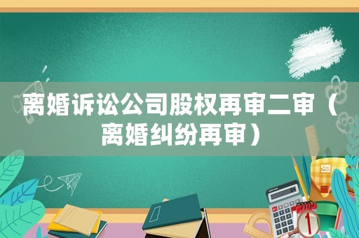 離婚訴訟公司股權(quán)再審二審（離婚糾紛再審）