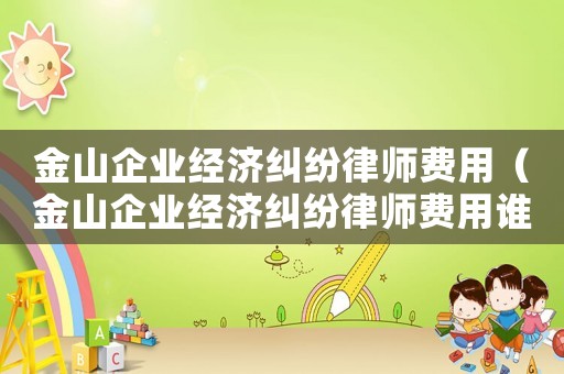 金山企業(yè)經(jīng)濟(jì)糾紛律師費(fèi)用（金山企業(yè)經(jīng)濟(jì)糾紛律師費(fèi)用誰出）