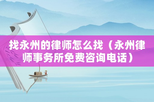 找永州的律師怎么找（永州律師事務(wù)所免費(fèi)咨詢電話）