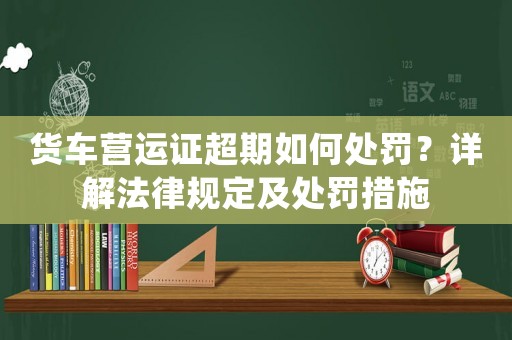 貨車營運(yùn)證超期如何處罰？詳解法律規(guī)定及處罰措施
