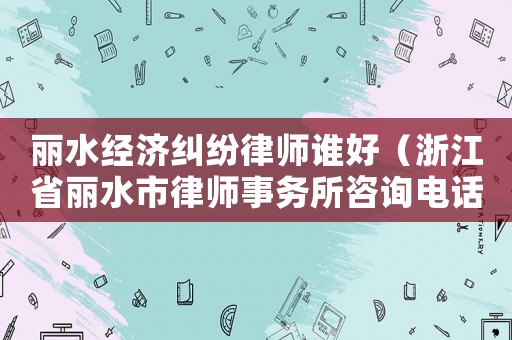 麗水經(jīng)濟(jì)糾紛律師誰好（浙江省麗水市律師事務(wù)所咨詢電話號碼）