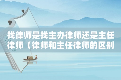 找律師是找主辦律師還是主任律師（律師和主任律師的區(qū)別）