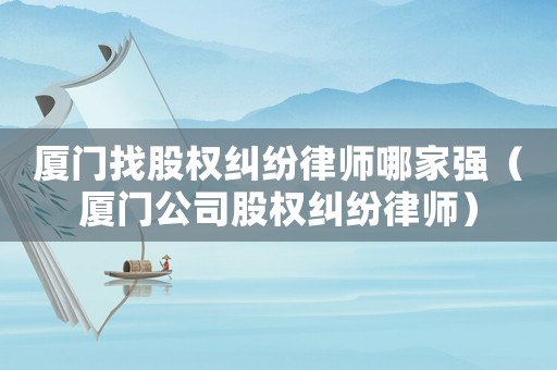 廈門找股權糾紛律師哪家強（廈門公司股權糾紛律師）