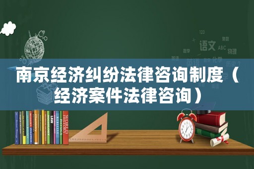 南京經(jīng)濟糾紛法律咨詢制度（經(jīng)濟案件法律咨詢）