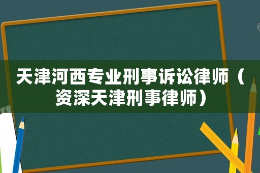 天津河西專業(yè)刑事訴訟律師（資深天津刑事律師）
