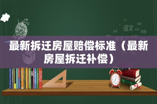 最新拆遷房屋賠償標(biāo)準(zhǔn)（最新房屋拆遷補(bǔ)償）