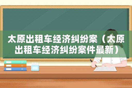 太原出租車經(jīng)濟糾紛案（太原出租車經(jīng)濟糾紛案件最新）