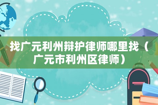 找廣元利州辯護(hù)律師哪里找（廣元市利州區(qū)律師）