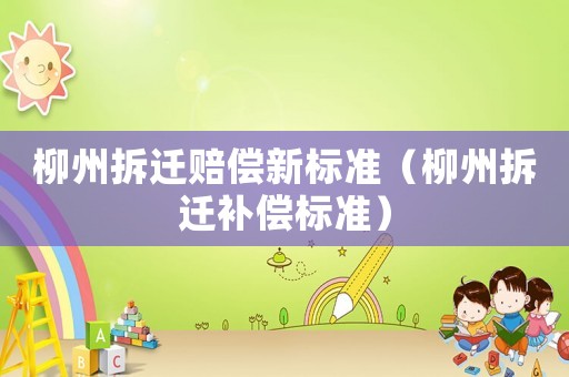 柳州拆遷賠償新標(biāo)準(zhǔn)（柳州拆遷補(bǔ)償標(biāo)準(zhǔn)）