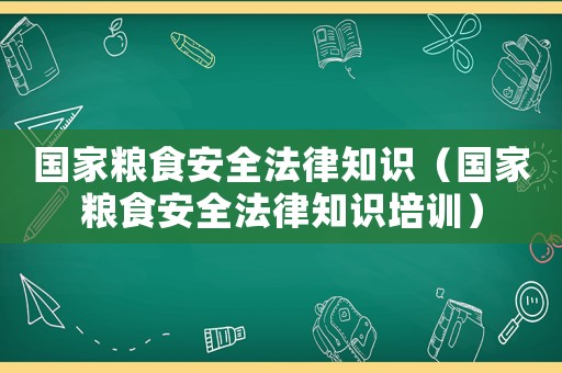 國家糧食安全法律知識(shí)（國家糧食安全法律知識(shí)培訓(xùn)）