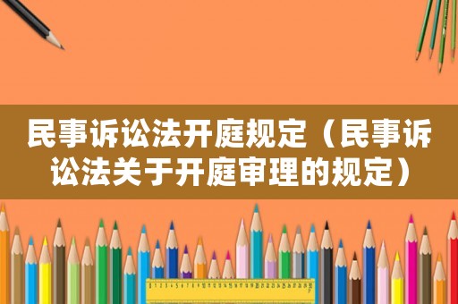 民事訴訟法開庭規(guī)定（民事訴訟法關(guān)于開庭審理的規(guī)定）